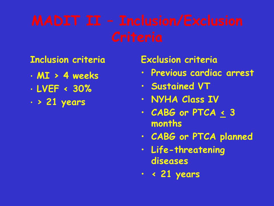 MADIT II – Inclusion/Exclusion Criteria Exclusion criteria Previous cardiac arrest Sustained VT NYHA Class IV CABG or PTCA < 3 months CABG or PTCA planned Life-threatening diseases < 21 years Inclusion criteria MI > 4 weeks LVEF < 30% > 21 years
