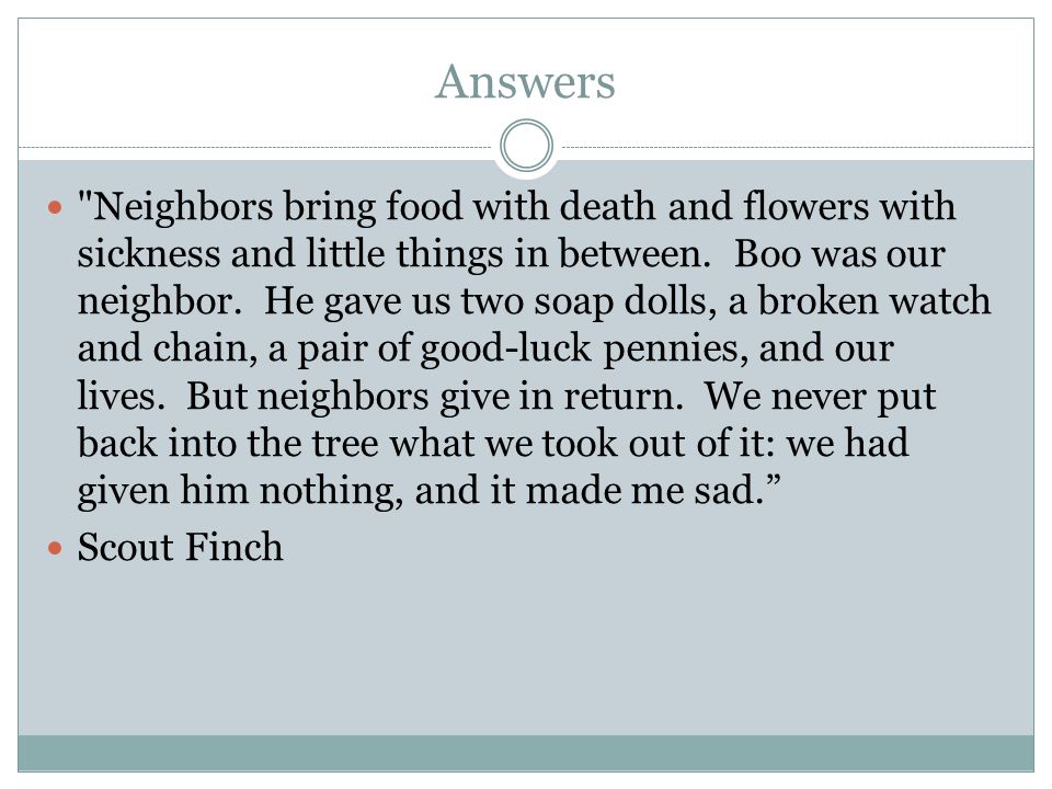 Answers Neighbors bring food with death and flowers with sickness and little things in between.