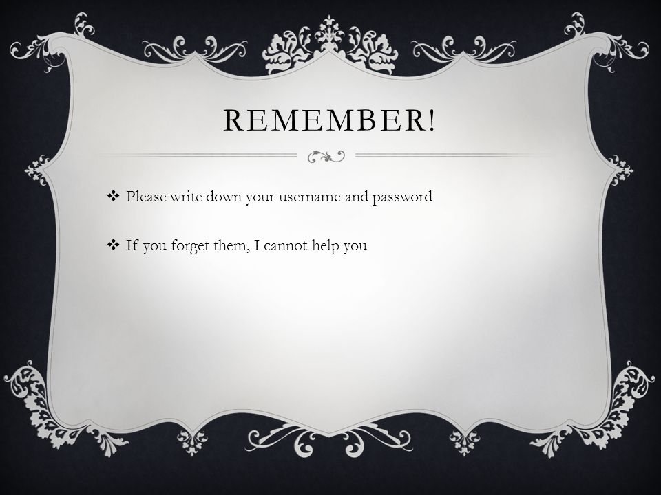 REMEMBER!  Please write down your username and password  If you forget them, I cannot help you