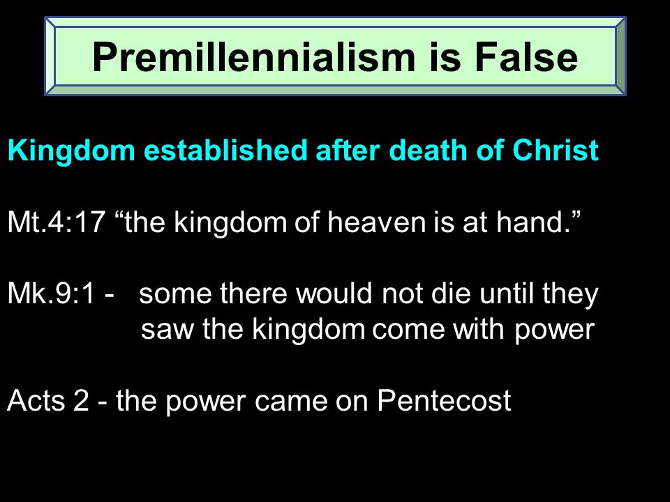 Kingdom established after death of Christ Mt.4:17 the kingdom of heaven is at hand. Mk.9:1 - some there would not die until they saw the kingdom come with power Acts 2 - the power came on Pentecost Premillennialism is False
