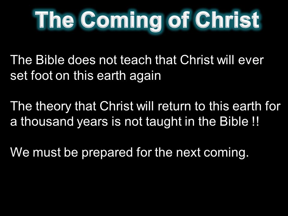 The Bible does not teach that Christ will ever set foot on this earth again The theory that Christ will return to this earth for a thousand years is not taught in the Bible !.