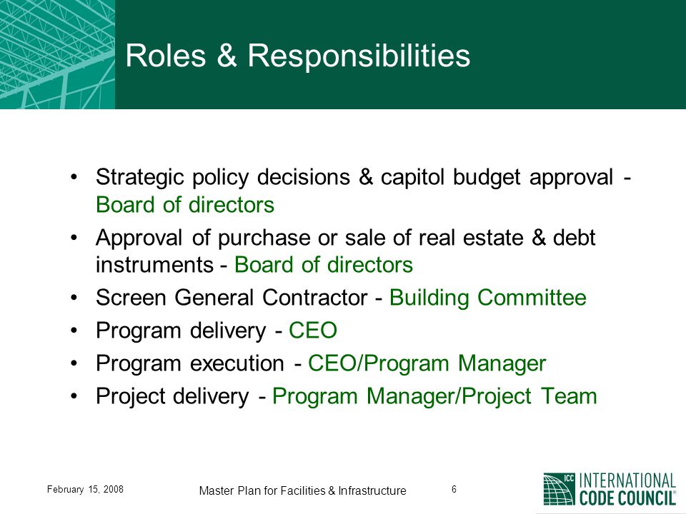 February 15, Master Plan for Facilities & Infrastructure Roles & Responsibilities Strategic policy decisions & capitol budget approval - Board of directors Approval of purchase or sale of real estate & debt instruments - Board of directors Screen General Contractor - Building Committee Program delivery - CEO Program execution - CEO/Program Manager Project delivery - Program Manager/Project Team