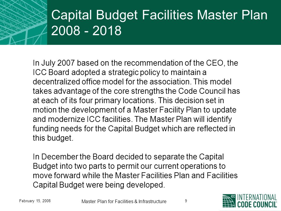 February 15, Master Plan for Facilities & Infrastructure Capital Budget Facilities Master Plan In July 2007 based on the recommendation of the CEO, the ICC Board adopted a strategic policy to maintain a decentralized office model for the association.