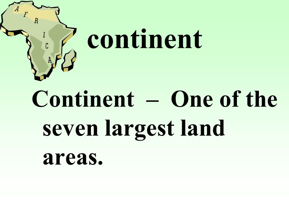 continent Continent – One of the seven largest land areas.