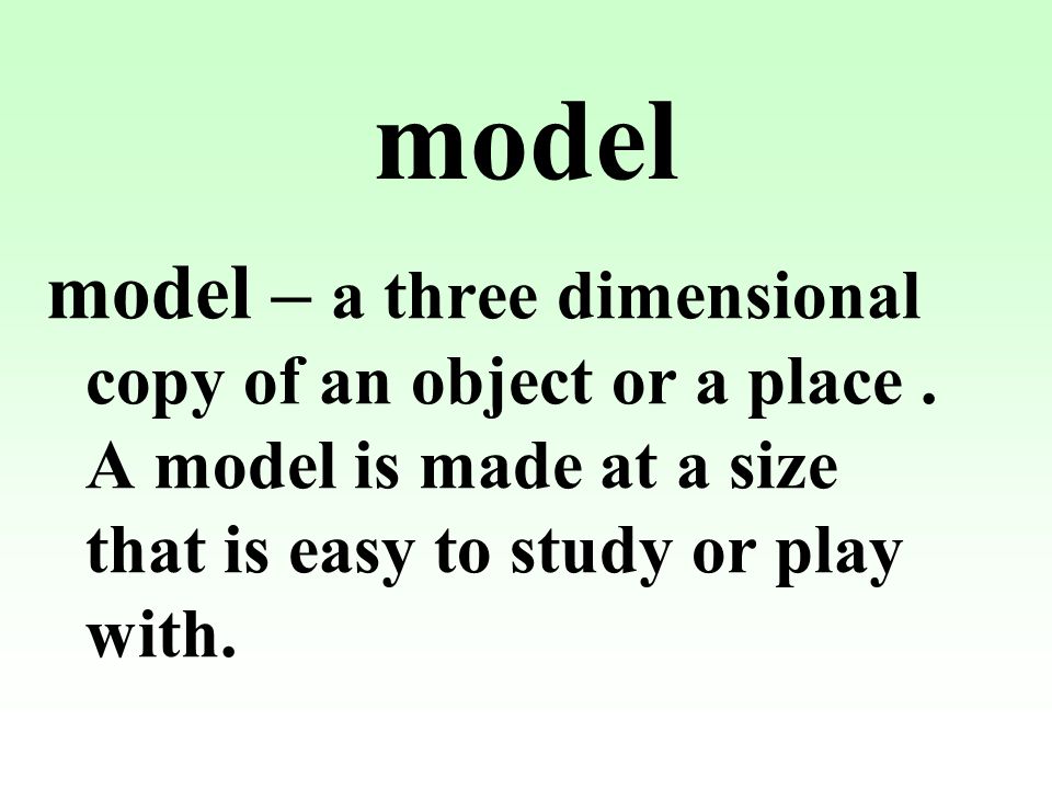 model – a three dimensional copy of an object or a place.