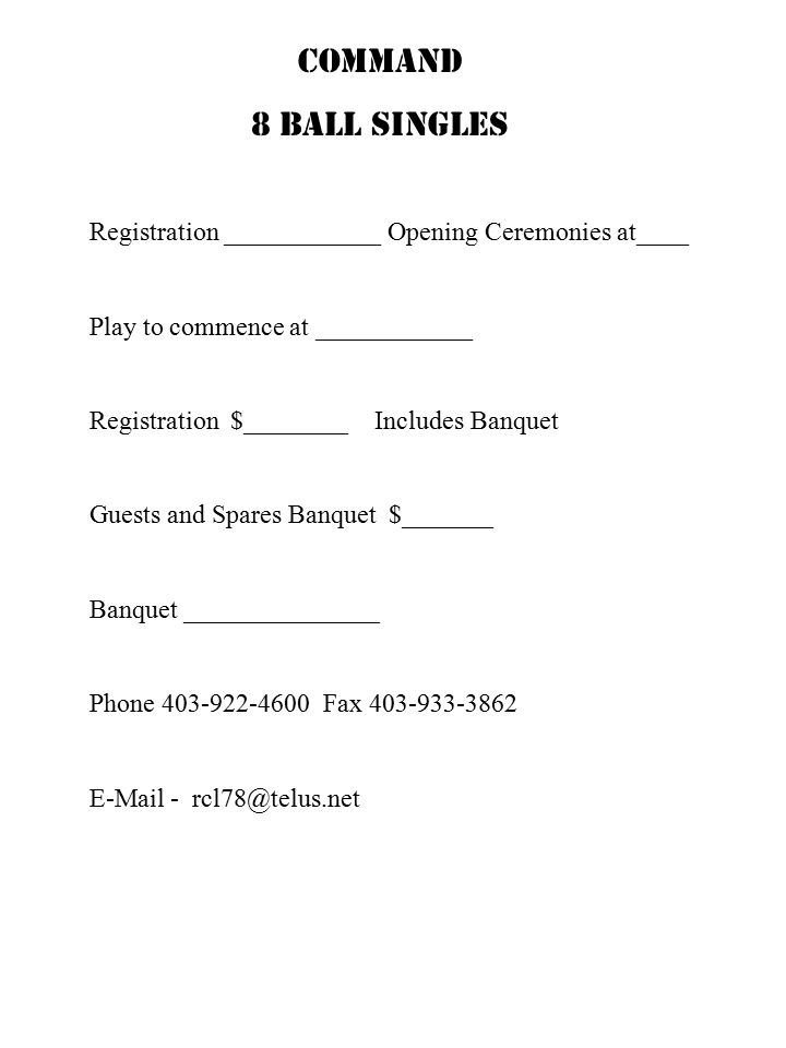 Registration ____________ Opening Ceremonies at____ Play to commence at ____________ Registration $________ Includes Banquet Guests and Spares Banquet $_______ Banquet _______________ Phone Fax COMMAND 8 BALL SINGLES