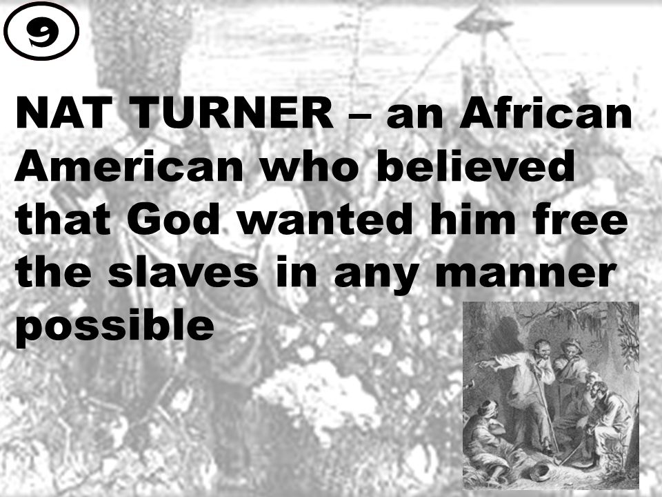 NAT TURNER – an African American who believed that God wanted him free the slaves in any manner possible 9