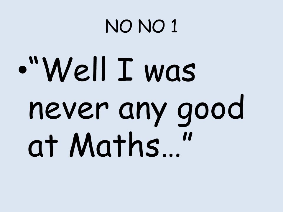 NO NO 1 Well I was never any good at Maths…