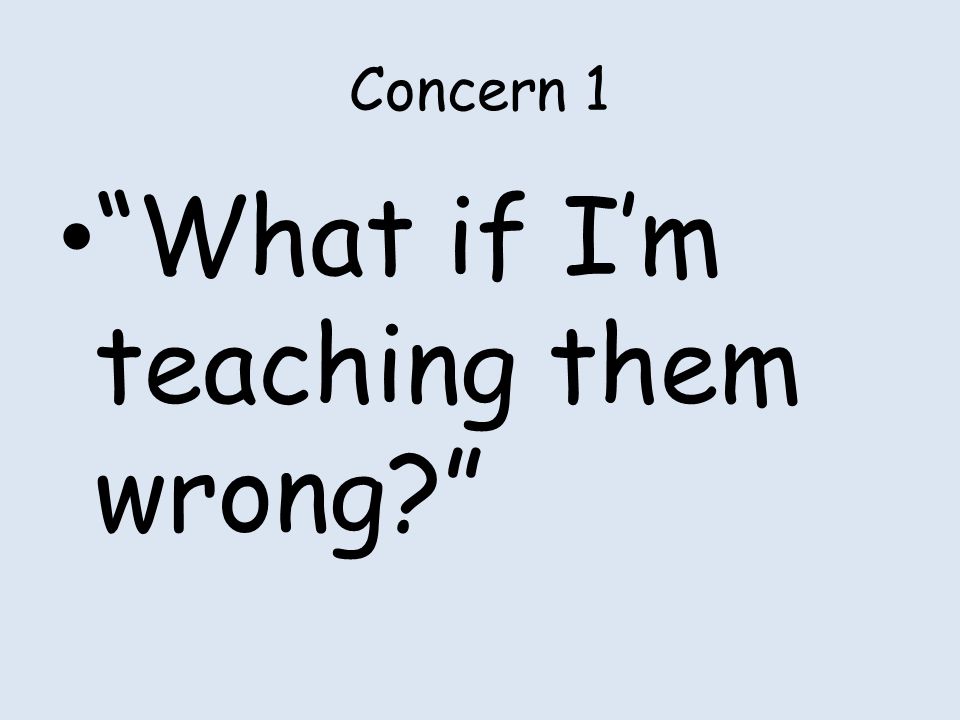Concern 1 What if I’m teaching them wrong