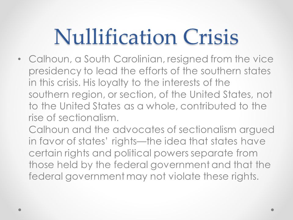 Nullification Crisis Calhoun, a South Carolinian, resigned from the vice presidency to lead the efforts of the southern states in this crisis.