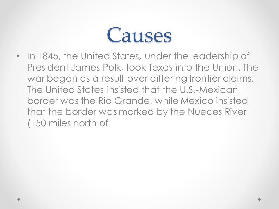 Causes In 1845, the United States, under the leadership of President James Polk, took Texas into the Union.