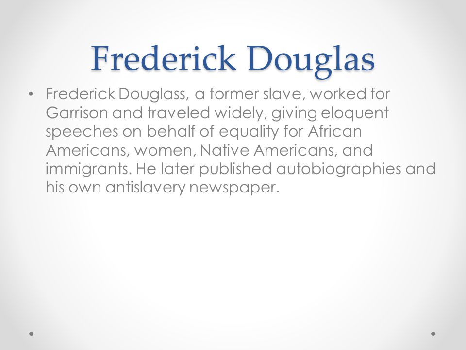 Frederick Douglas Frederick Douglass, a former slave, worked for Garrison and traveled widely, giving eloquent speeches on behalf of equality for African Americans, women, Native Americans, and immigrants.