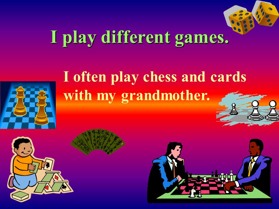 I play different games. I often play chess and cards with my grandmother.