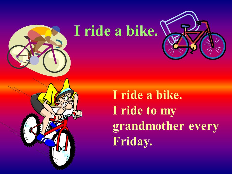 I ride a bike. I ride a bike. I ride to my grandmother every Friday.