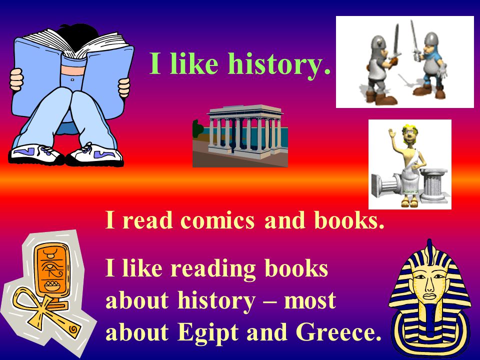 I like history. I read comics and books.
