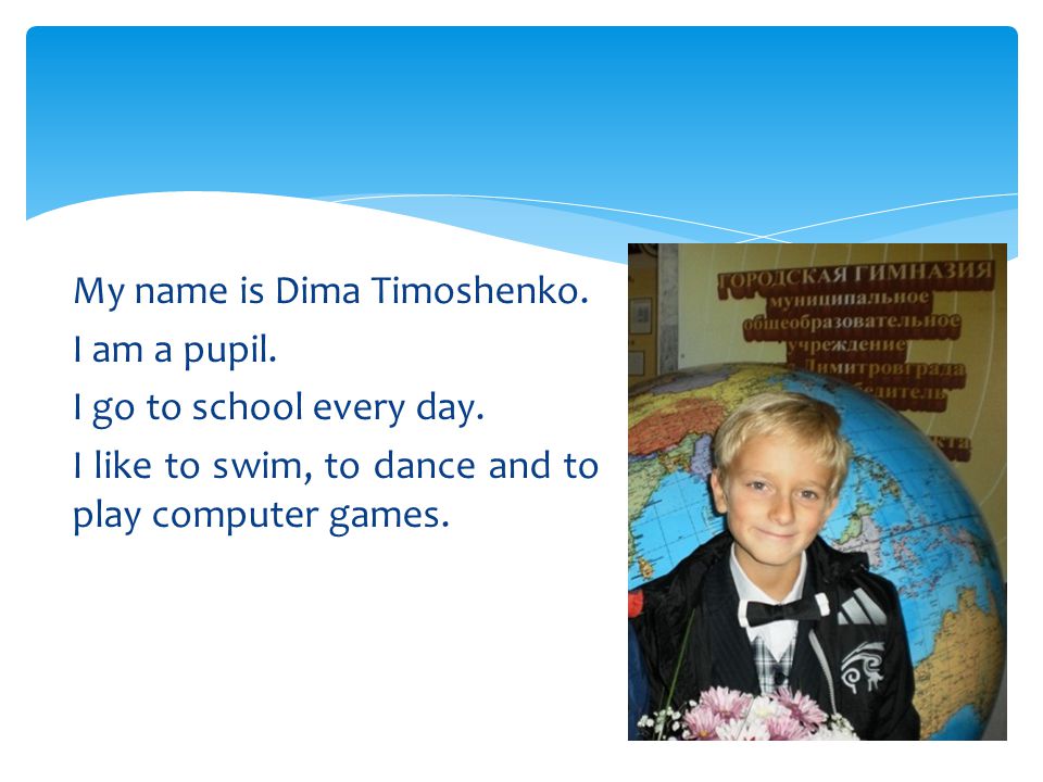 My name is Dima Timoshenko. I am a pupil. I go to school every day.