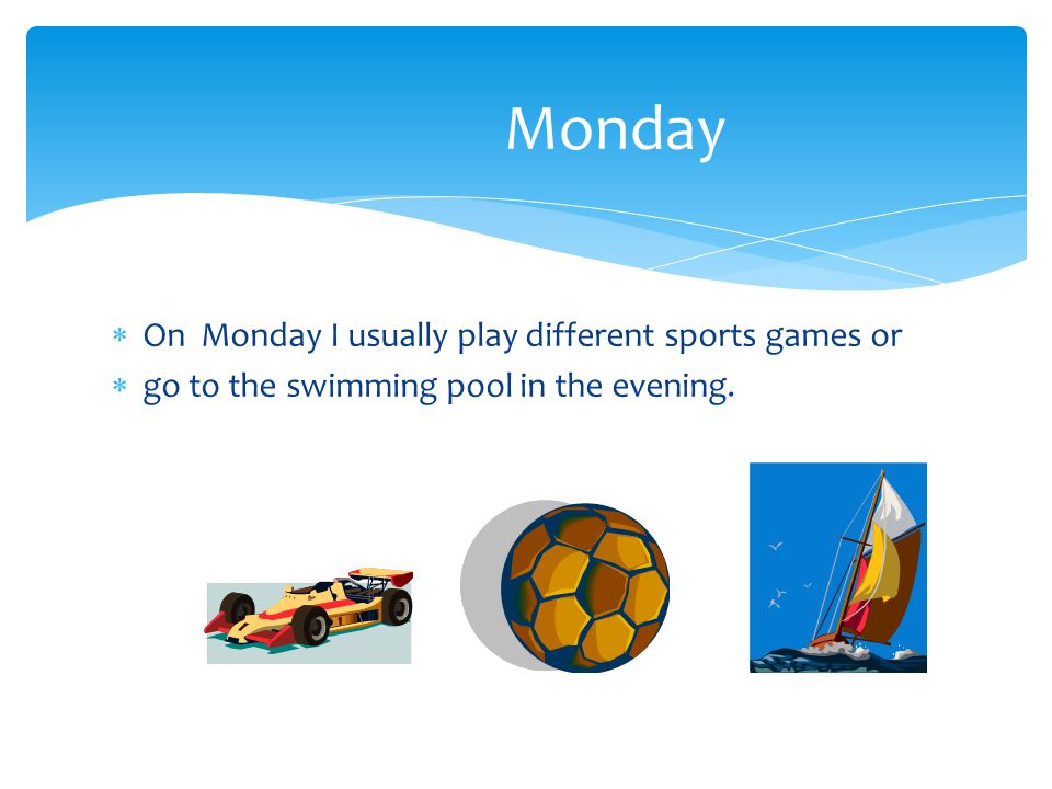  On Monday I usually play different sports games or  go to the swimming pool in the evening.