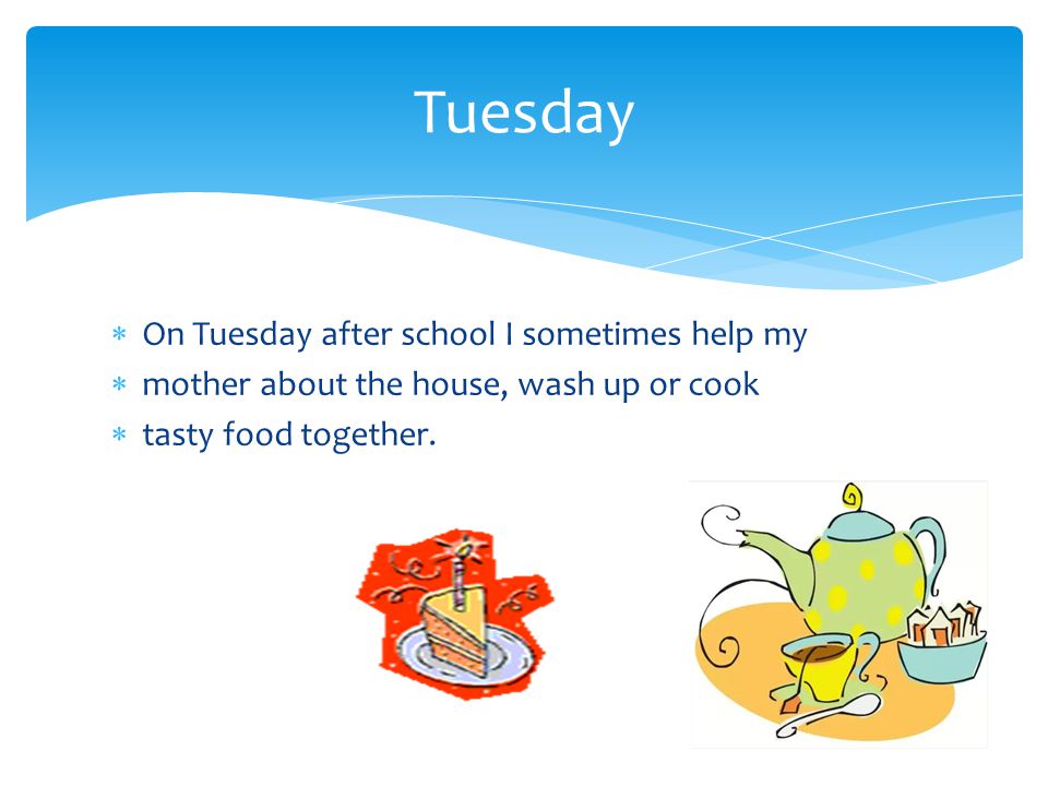  On Tuesday after school I sometimes help my  mother about the house, wash up or cook  tasty food together.