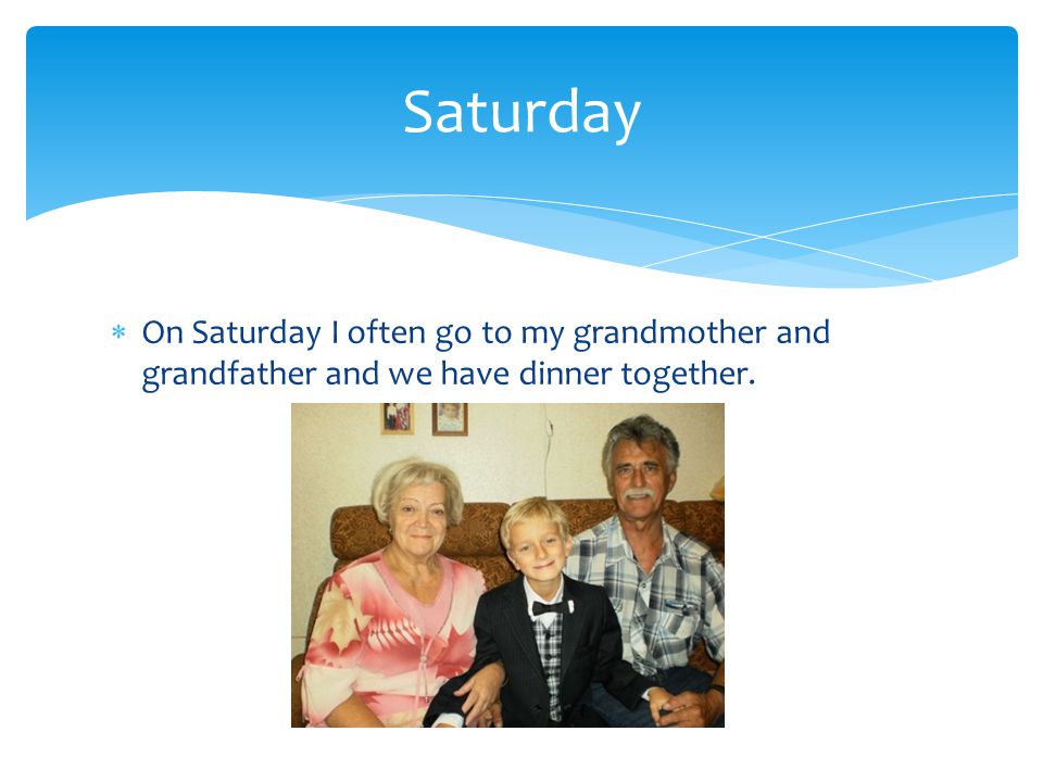  On Saturday I often go to my grandmother and grandfather and we have dinner together. Saturday