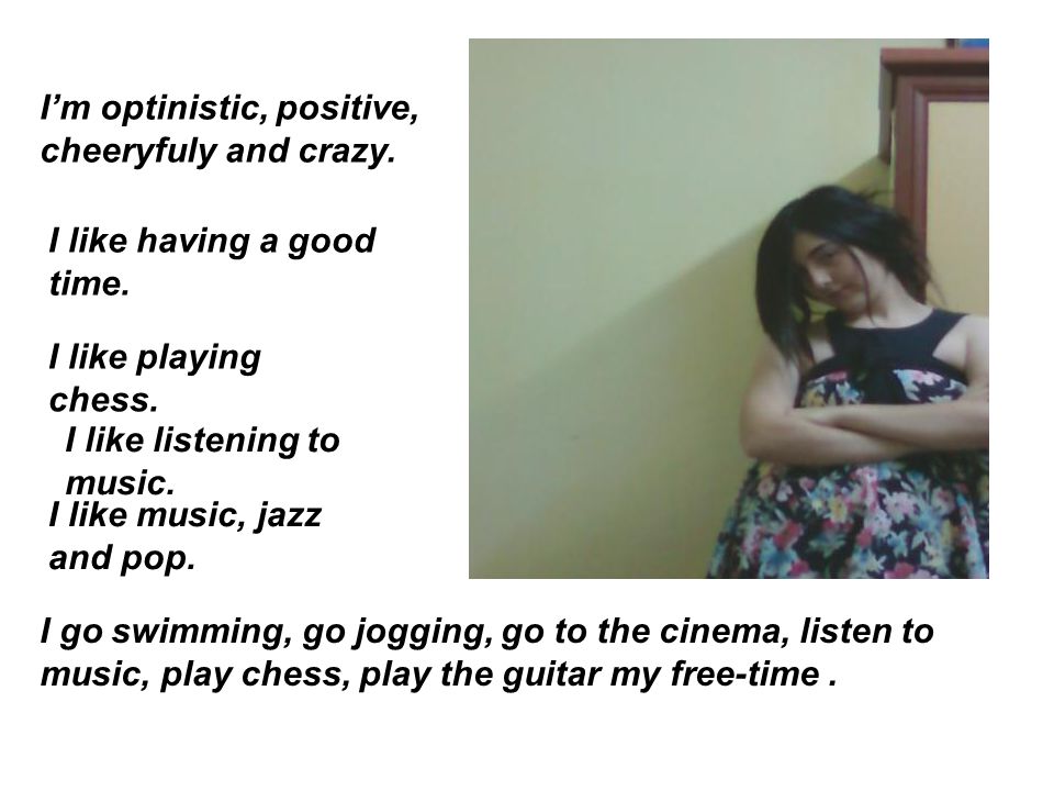 I’m optinistic, positive, cheeryfuly and crazy. I like having a good time.