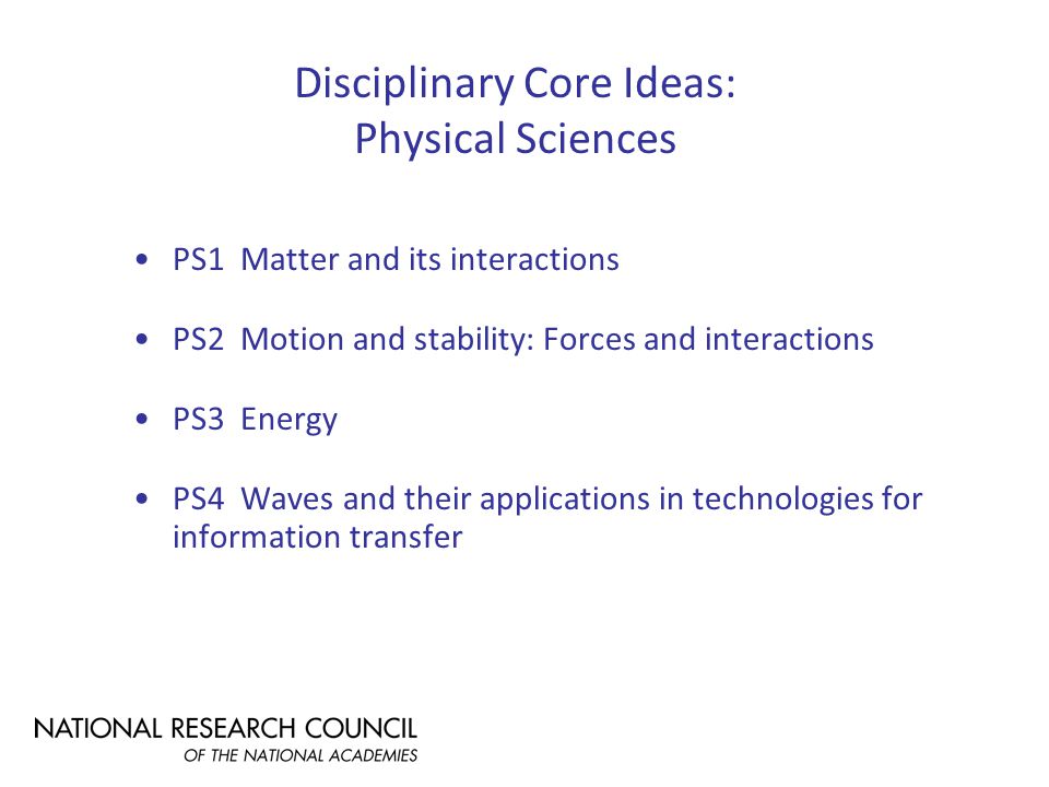 Disciplinary Core Ideas: Physical Sciences PS1 Matter and its interactions PS2 Motion and stability: Forces and interactions PS3 Energy PS4 Waves and their applications in technologies for information transfer