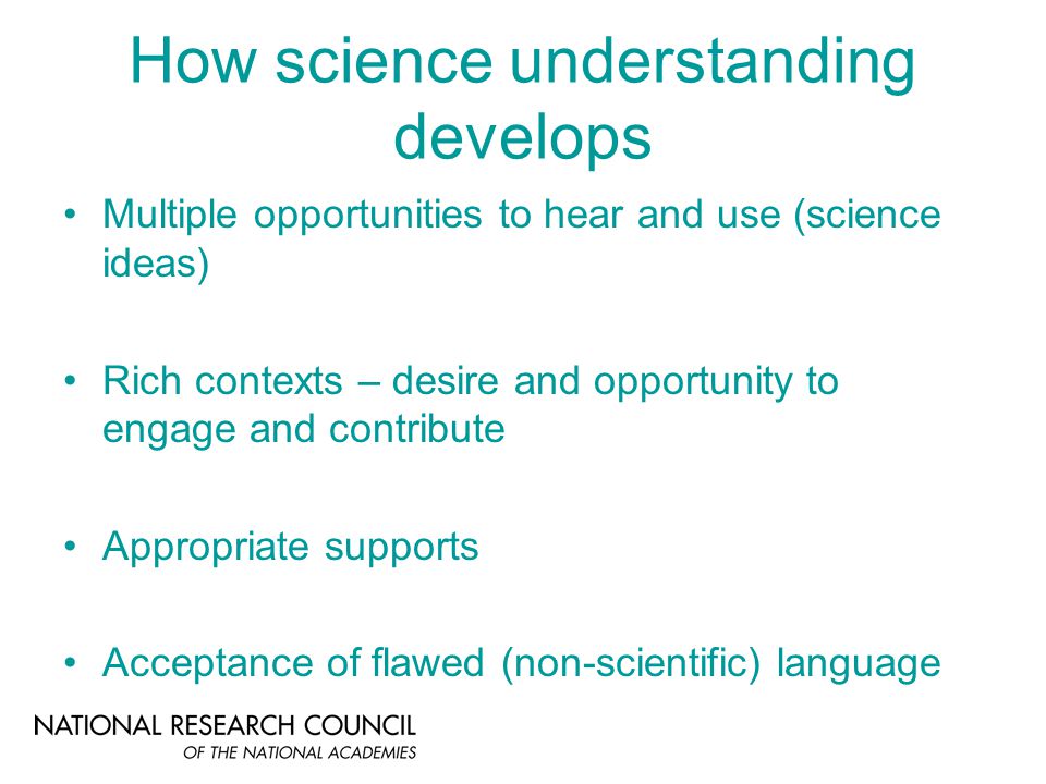 How science understanding develops Multiple opportunities to hear and use (science ideas) Rich contexts – desire and opportunity to engage and contribute Appropriate supports Acceptance of flawed (non-scientific) language