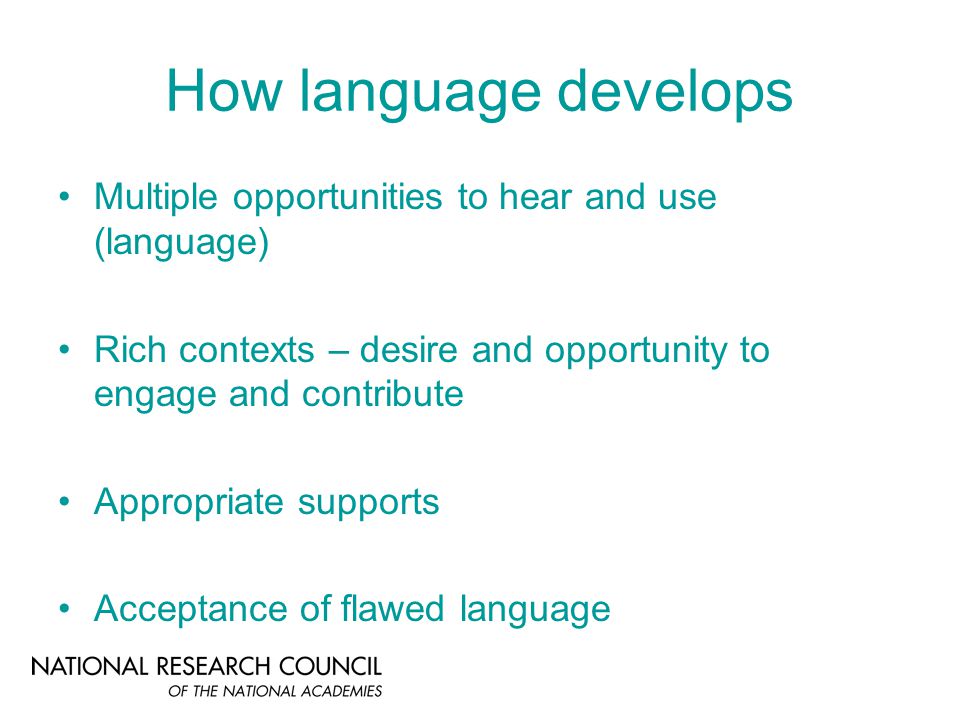 How language develops Multiple opportunities to hear and use (language) Rich contexts – desire and opportunity to engage and contribute Appropriate supports Acceptance of flawed language