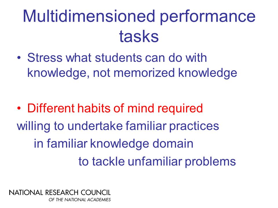 Multidimensioned performance tasks Stress what students can do with knowledge, not memorized knowledge Different habits of mind required willing to undertake familiar practices in familiar knowledge domain to tackle unfamiliar problems