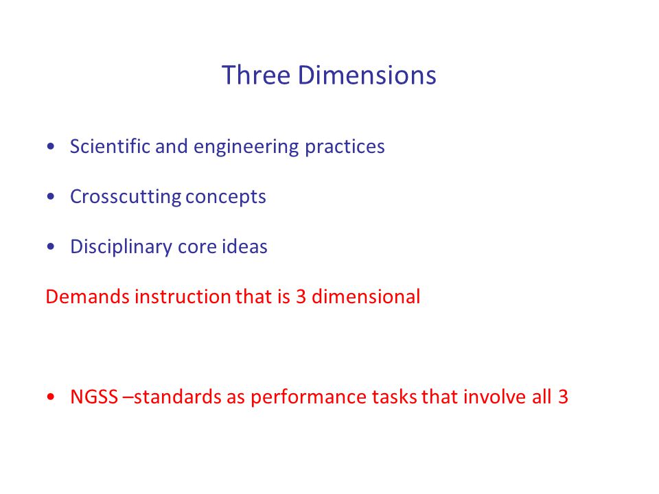 Three Dimensions Scientific and engineering practices Crosscutting concepts Disciplinary core ideas Demands instruction that is 3 dimensional NGSS –standards as performance tasks that involve all 3