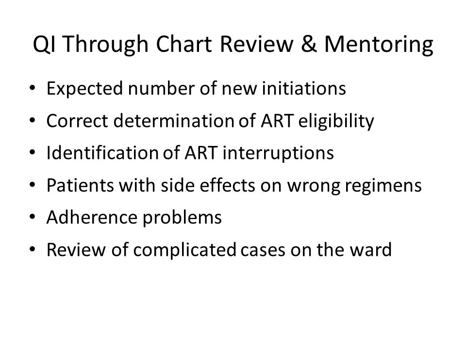 QI Through Chart Review & Mentoring Expected number of new initiations Correct determination of ART eligibility Identification of ART interruptions Patients with side effects on wrong regimens Adherence problems Review of complicated cases on the ward