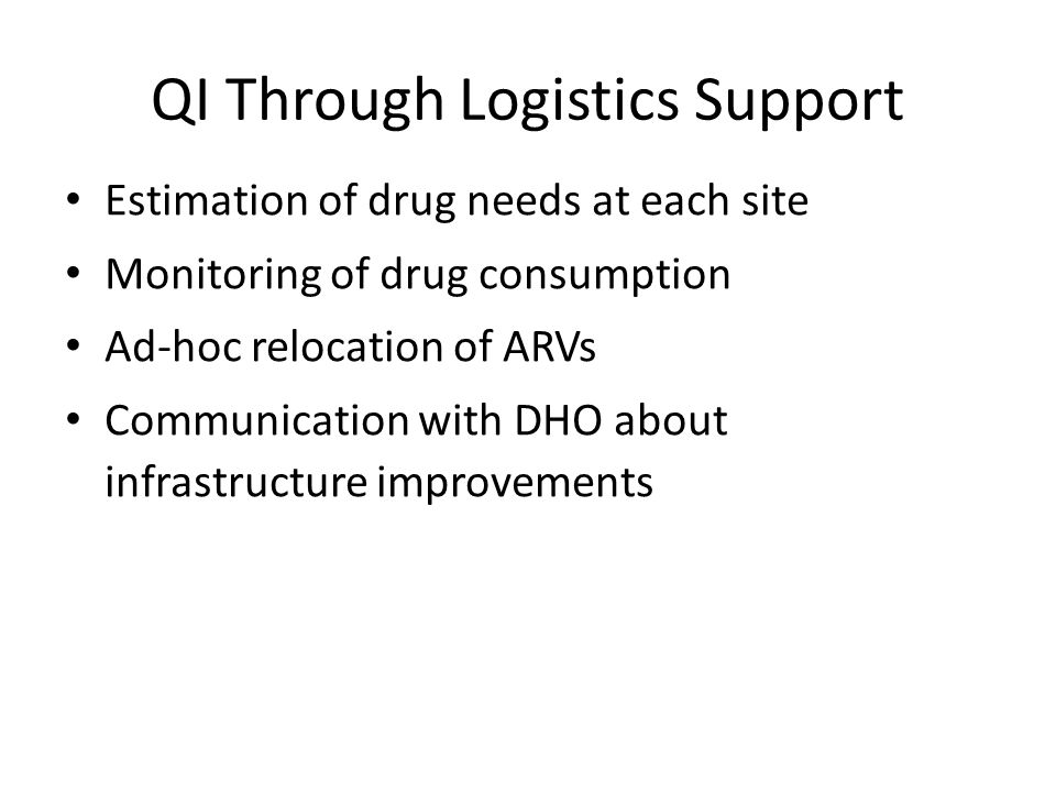 QI Through Logistics Support Estimation of drug needs at each site Monitoring of drug consumption Ad-hoc relocation of ARVs Communication with DHO about infrastructure improvements