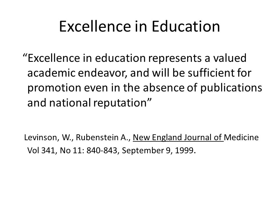 Excellence in Education Excellence in education represents a valued academic endeavor, and will be sufficient for promotion even in the absence of publications and national reputation Levinson, W., Rubenstein A., New England Journal of Medicine Vol 341, No 11: , September 9, 1999.