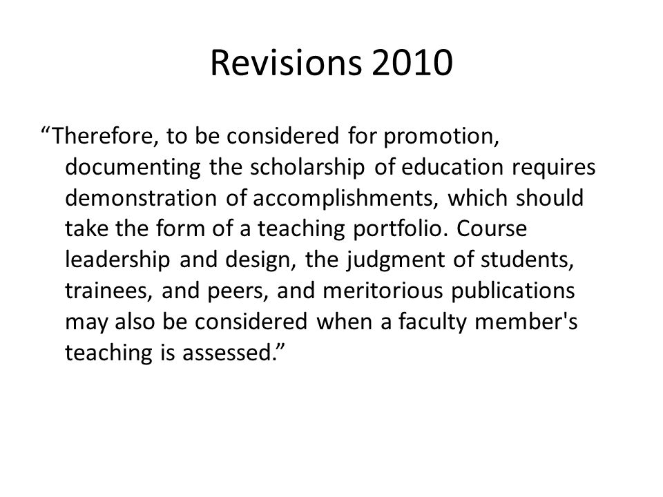 Revisions 2010 Therefore, to be considered for promotion, documenting the scholarship of education requires demonstration of accomplishments, which should take the form of a teaching portfolio.