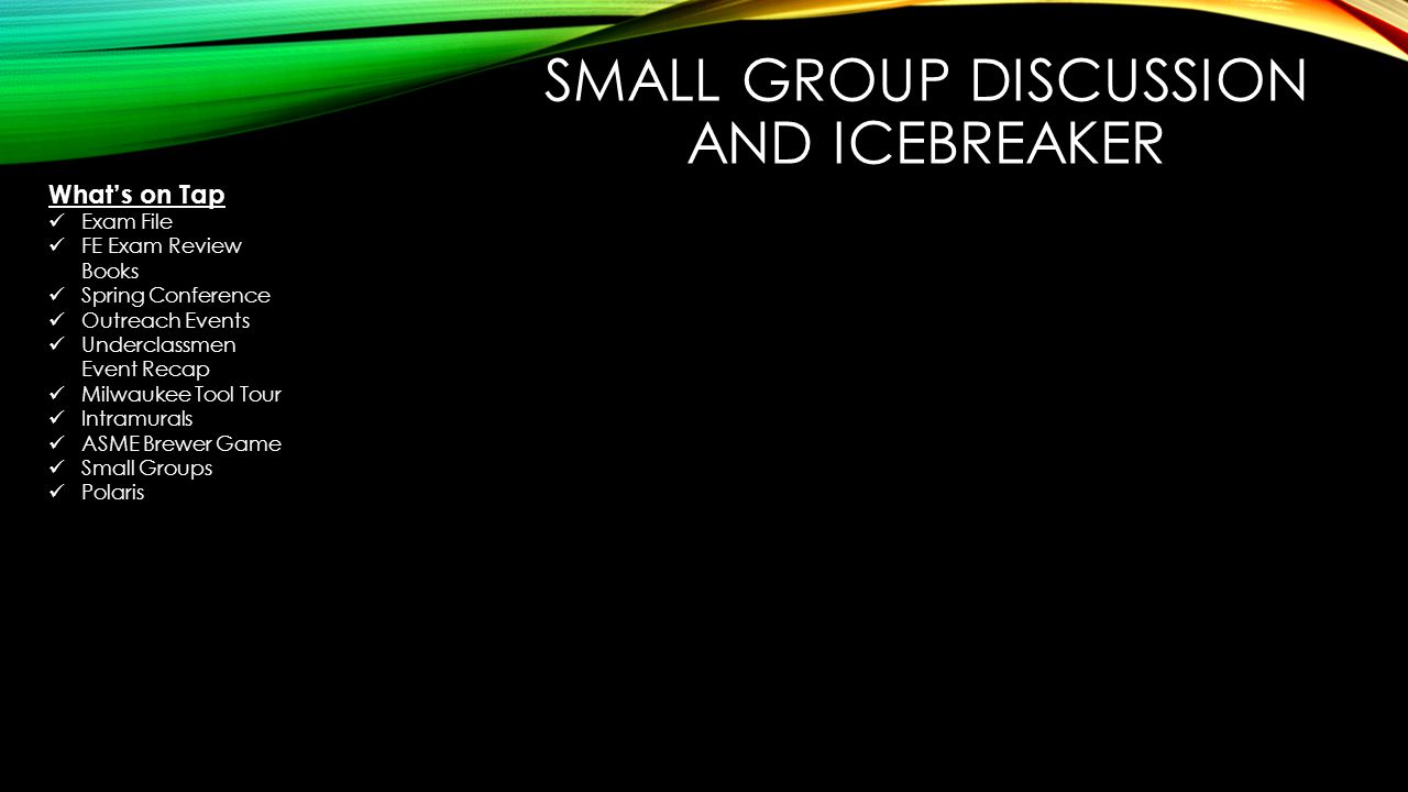SMALL GROUP DISCUSSION AND ICEBREAKER What’s on Tap Exam File FE Exam Review Books Spring Conference Outreach Events Underclassmen Event Recap Milwaukee Tool Tour Intramurals ASME Brewer Game Small Groups Polaris