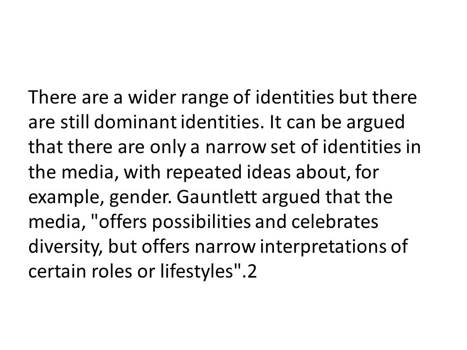 There are a wider range of identities but there are still dominant identities.