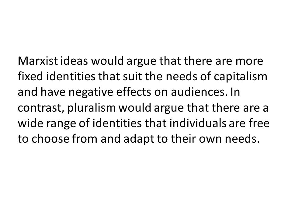 Marxist ideas would argue that there are more fixed identities that suit the needs of capitalism and have negative effects on audiences.