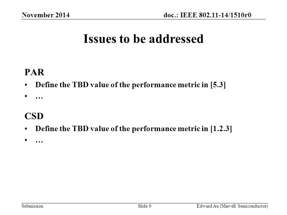 doc.: IEEE /1510r0 Submission Issues to be addressed PAR Define the TBD value of the performance metric in [5.3] … CSD Define the TBD value of the performance metric in [1.2.3] … Slide 9Edward Au (Marvell Semiconductor) November 2014