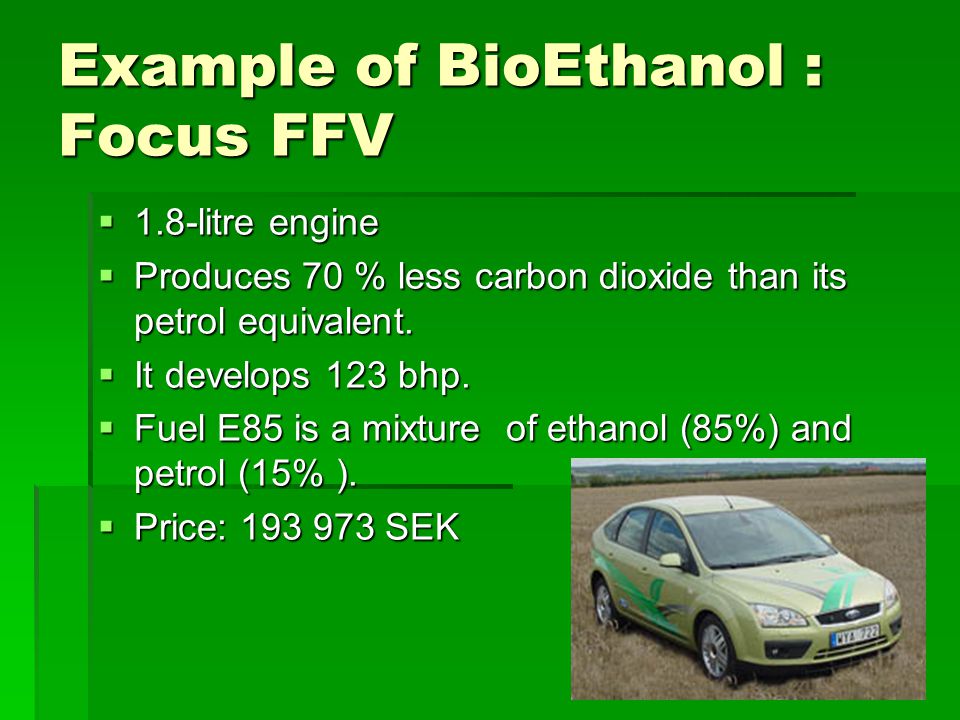 Example of BioEthanol : Focus FFV  1.8-litre engine  Produces 70 % less carbon dioxide than its petrol equivalent.