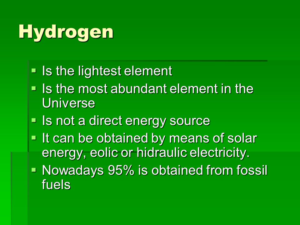 Hydrogen  Is the lightest element  Is the most abundant element in the Universe  Is not a direct energy source  It can be obtained by means of solar energy, eolic or hidraulic electricity.