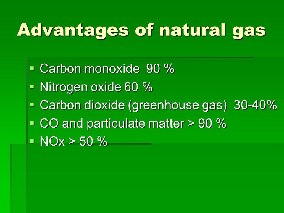 Advantages of natural gas  Carbon monoxide 90 %  Nitrogen oxide 60 %  Carbon dioxide (greenhouse gas) 30-40%  CO and particulate matter > 90 %  NOx > 50 %