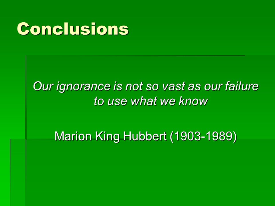 Conclusions Our ignorance is not so vast as our failure to use what we know Marion King Hubbert ( )