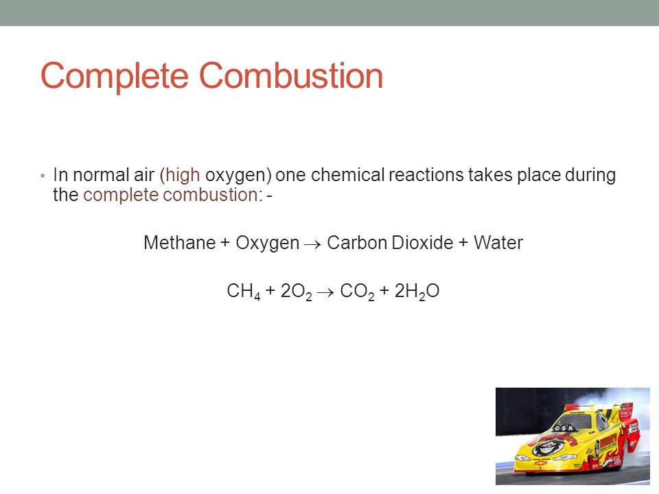 Complete Combustion In normal air (high oxygen) one chemical reactions takes place during the complete combustion: - Methane + Oxygen  Carbon Dioxide + Water CH 4 + 2O 2  CO 2 + 2H 2 O