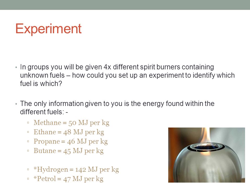 Experiment In groups you will be given 4x different spirit burners containing unknown fuels – how could you set up an experiment to identify which fuel is which.