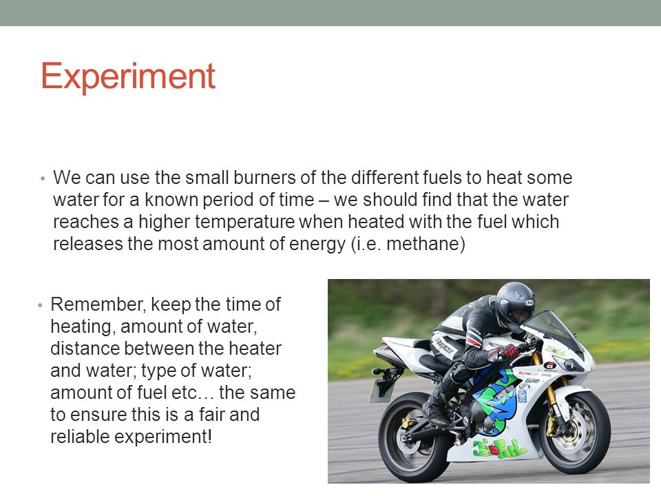 Experiment We can use the small burners of the different fuels to heat some water for a known period of time – we should find that the water reaches a higher temperature when heated with the fuel which releases the most amount of energy (i.e.