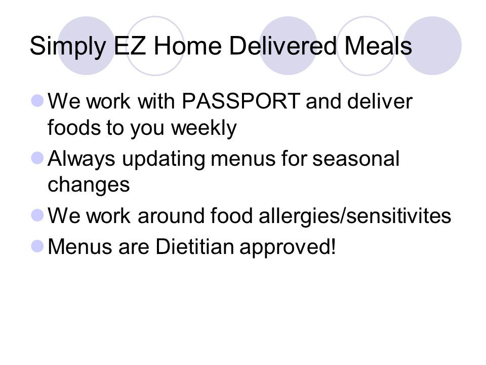 Simply EZ Home Delivered Meals We work with PASSPORT and deliver foods to you weekly Always updating menus for seasonal changes We work around food allergies/sensitivites Menus are Dietitian approved!