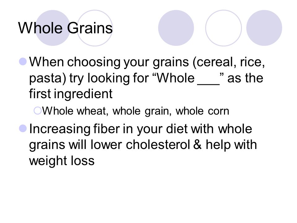 Whole Grains When choosing your grains (cereal, rice, pasta) try looking for Whole ___ as the first ingredient  Whole wheat, whole grain, whole corn Increasing fiber in your diet with whole grains will lower cholesterol & help with weight loss