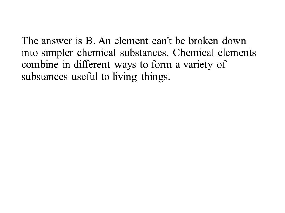 The answer is B. An element can t be broken down into simpler chemical substances.
