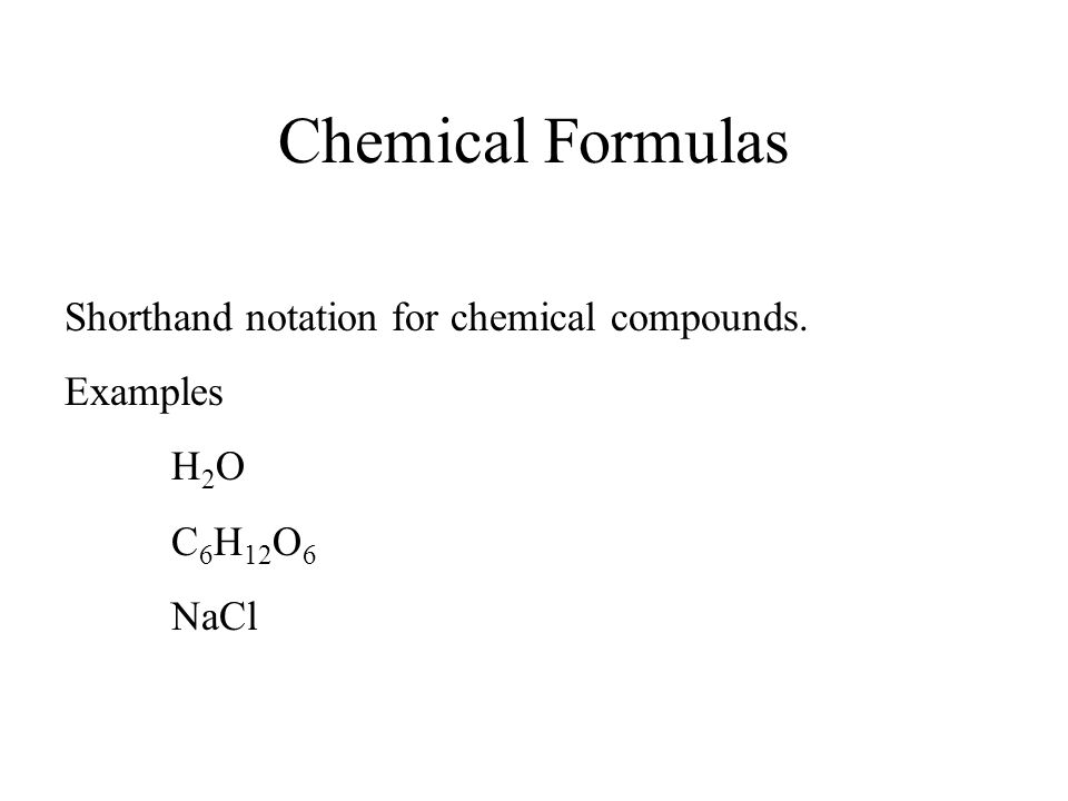 Chemical Formulas Shorthand notation for chemical compounds. Examples H 2 O C 6 H 12 O 6 NaCl