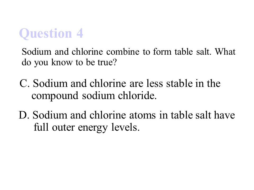 Question 4 D. Sodium and chlorine atoms in table salt have full outer energy levels.