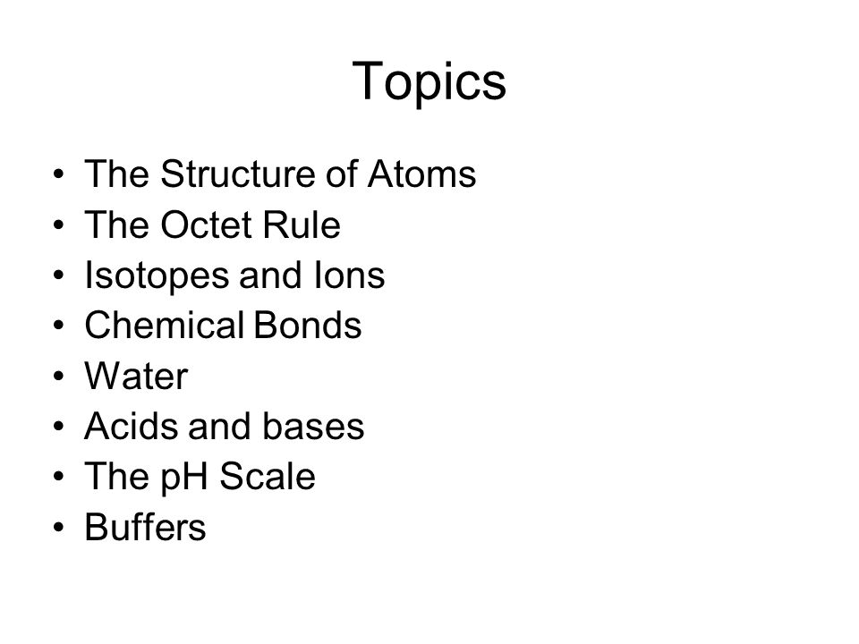 Topics The Structure of Atoms The Octet Rule Isotopes and Ions Chemical Bonds Water Acids and bases The pH Scale Buffers